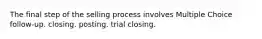 The final step of the selling process involves Multiple Choice follow-up. closing. posting. trial closing.