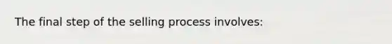 The final step of the selling process involves: