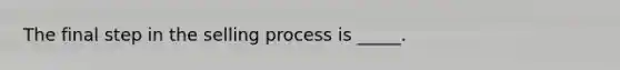The final step in the selling process is _____.