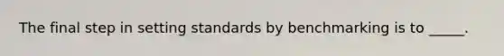 The final step in setting standards by benchmarking is to _____.