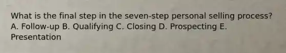 What is the final step in the​ seven-step personal selling​ process? A. ​Follow-up B. Qualifying C. Closing D. Prospecting E. Presentation