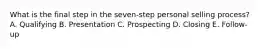 What is the final step in the​ seven-step personal selling​ process? A. Qualifying B. Presentation C. Prospecting D. Closing E. ​Follow-up