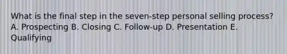 What is the final step in the​ seven-step personal selling​ process? A. Prospecting B. Closing C. ​Follow-up D. Presentation E. Qualifying