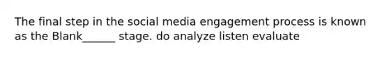 The final step in the social media engagement process is known as the Blank______ stage. do analyze listen evaluate