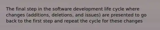 The final step in the software development life cycle where changes (additions, deletions, and issues) are presented to go back to the first step and repeat the cycle for these changes