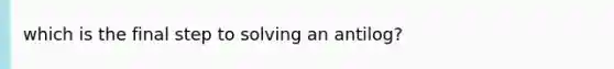 which is the final step to solving an antilog?