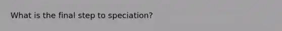 What is the final step to speciation?