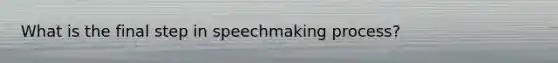 What is the final step in speechmaking process?