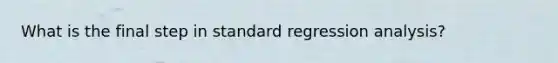 What is the final step in standard regression analysis?