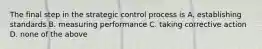 The final step in the strategic control process is A. establishing standards B. measuring performance C. taking corrective action D. none of the above