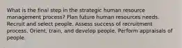 What is the final step in the strategic human resource management process? Plan future human resources needs. Recruit and select people. Assess success of recruitment process. Orient, train, and develop people. Perform appraisals of people.