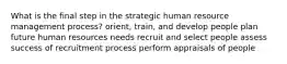 What is the final step in the strategic human resource management process? orient, train, and develop people plan future human resources needs recruit and select people assess success of recruitment process perform appraisals of people