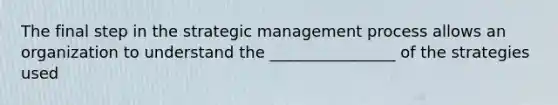 The final step in the strategic management process allows an organization to understand the ________________ of the strategies used