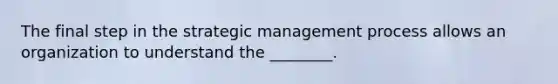 The final step in the strategic management process allows an organization to understand the ________.