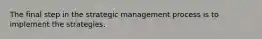 The final step in the strategic management process is to implement the strategies.
