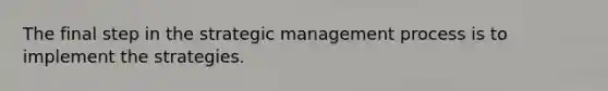 The final step in the strategic management process is to implement the strategies.