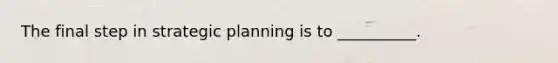 The final step in strategic planning is to __________.