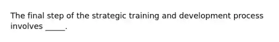 The final step of the strategic training and development process involves _____.