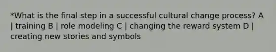 *What is the final step in a successful cultural change process? A | training B | role modeling C | changing the reward system D | creating new stories and symbols