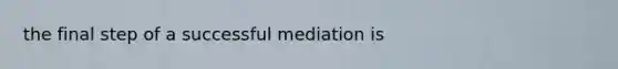 the final step of a successful mediation is