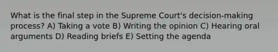 What is the final step in the Supreme Court's decision-making process? A) Taking a vote B) Writing the opinion C) Hearing oral arguments D) Reading briefs E) Setting the agenda