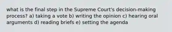 what is the final step in the Supreme Court's decision-making process? a) taking a vote b) writing the opinion c) hearing oral arguments d) reading briefs e) setting the agenda