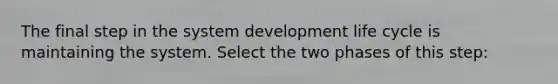 The final step in the system development life cycle is maintaining the system. Select the two phases of this step: