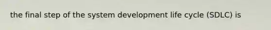 the final step of the system development life cycle (SDLC) is