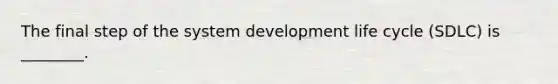 The final step of the system development life cycle (SDLC) is ________.