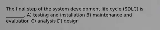 The final step of the system development life cycle (SDLC) is ________. A) testing and installation B) maintenance and evaluation C) analysis D) design