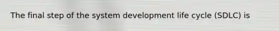 The final step of the system development life cycle (SDLC) is