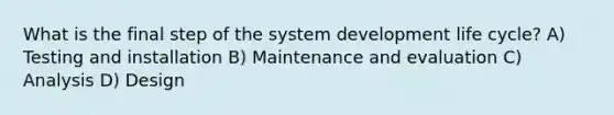 What is the final step of the system development life cycle? A) Testing and installation B) Maintenance and evaluation C) Analysis D) Design