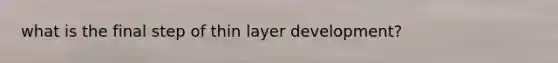 what is the final step of thin layer development?