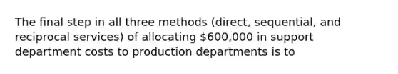 The final step in all three methods (direct, sequential, and reciprocal services) of allocating 600,000 in support department costs to production departments is to