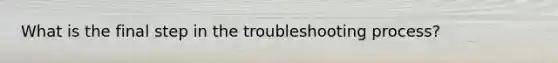 What is the final step in the troubleshooting process?