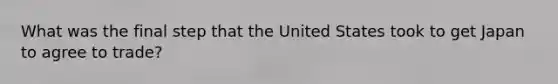 What was the final step that the United States took to get Japan to agree to trade?