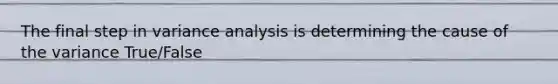 The final step in variance analysis is determining the cause of the variance True/False