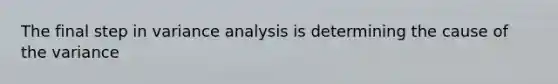 The final step in variance analysis is determining the cause of the variance