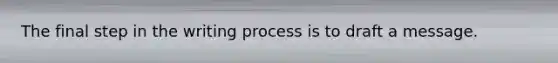 The final step in the writing process is to draft a message.