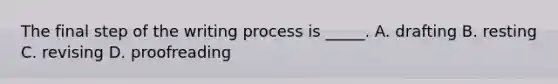 The final step of the writing process is​ _____. A. drafting B. resting C. revising D. proofreading