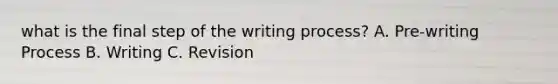 what is the final step of the writing process? A. Pre-writing Process B. Writing C. Revision