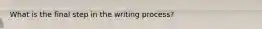 What is the final step in the writing process?