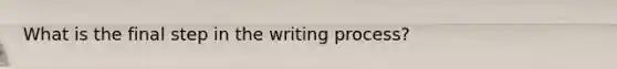 What is the final step in the writing process?