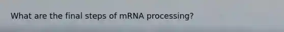 What are the final steps of mRNA processing?