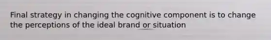 Final strategy in changing the cognitive component is to change the perceptions of the ideal brand or situation