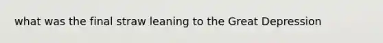 what was the final straw leaning to the Great Depression