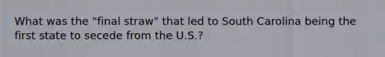 What was the "final straw" that led to South Carolina being the first state to secede from the U.S.?