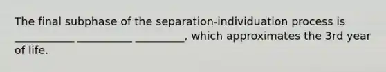 The final subphase of the separation-individuation process is ___________ __________ _________, which approximates the 3rd year of life.