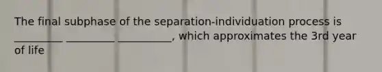 The final subphase of the separation-individuation process is _________ _________ __________, which approximates the 3rd year of life