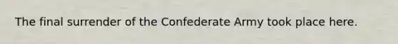 The final surrender of the Confederate Army took place here.